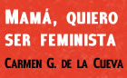 Presentación de MAMÁ, QUIERO SER FEMINISTA de Carmen G. de la Cueva